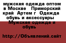 мужская одежда оптом в Москве - Приморский край, Артем г. Одежда, обувь и аксессуары » Мужская одежда и обувь   